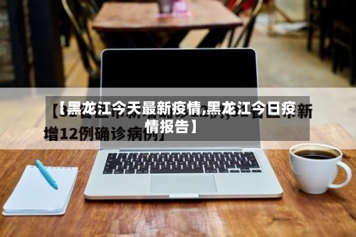 【黑龙江今天最新疫情,黑龙江今日疫情报告】