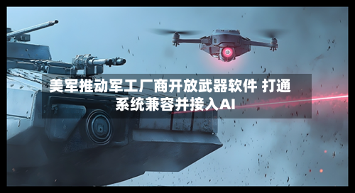 美军推动军工厂商开放武器软件 打通系统兼容并接入AI