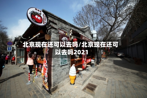 北京现在还可以去吗/北京现在还可以去吗2021