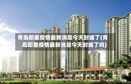 青岛即墨疫情最新消息今天封城了(青岛即墨疫情最新消息今天封城了吗)