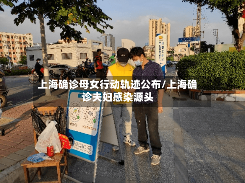 上海确诊母女行动轨迹公布/上海确诊夫妇感染源头