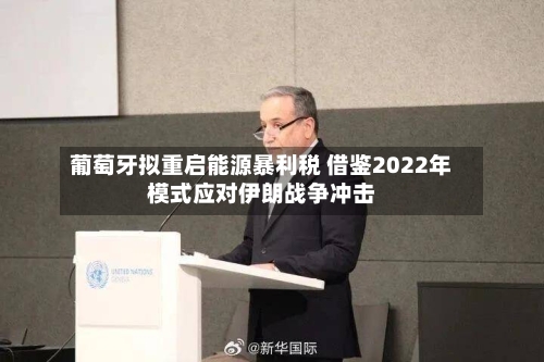 葡萄牙拟重启能源暴利税 借鉴2022年模式应对伊朗战争冲击