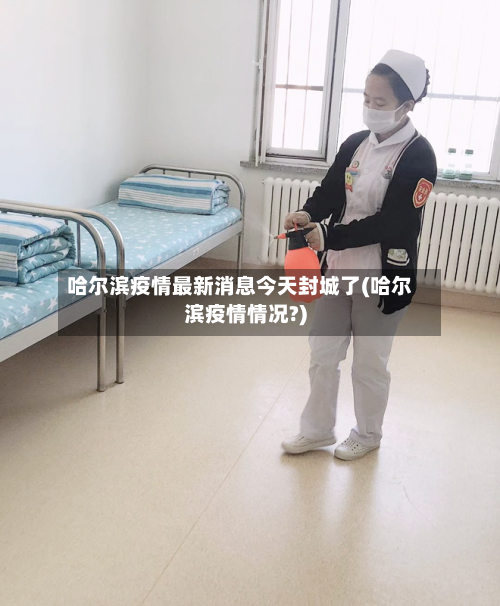 哈尔滨疫情最新消息今天封城了(哈尔滨疫情情况?)