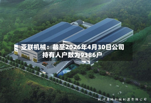 亚联机械：截至2026年4月30日公司持有人户数为9386户