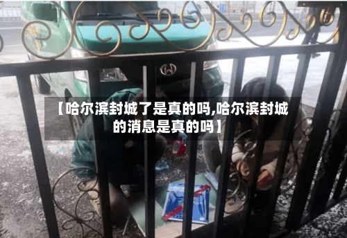 【哈尔滨封城了是真的吗,哈尔滨封城的消息是真的吗】