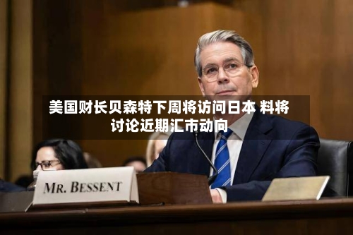 美国财长贝森特下周将访问日本 料将讨论近期汇市动向