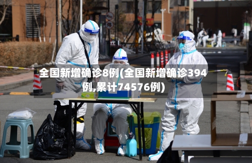 全国新增确诊8例(全国新增确诊394例,累计74576例)