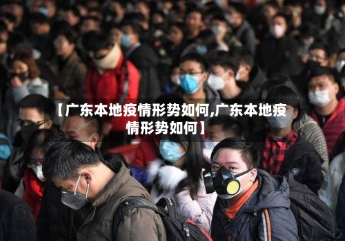 【广东本地疫情形势如何,广东本地疫情形势如何】