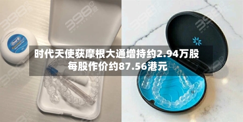 时代天使获摩根大通增持约2.94万股 每股作价约87.56港元