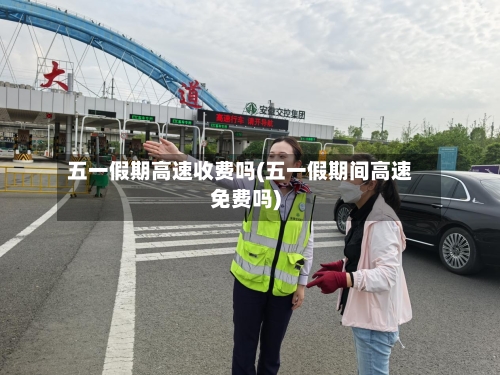 五一假期高速收费吗(五一假期间高速免费吗)