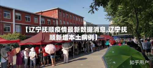 【辽宁抚顺疫情最新数据消息,辽宁抚顺新增本土病例】