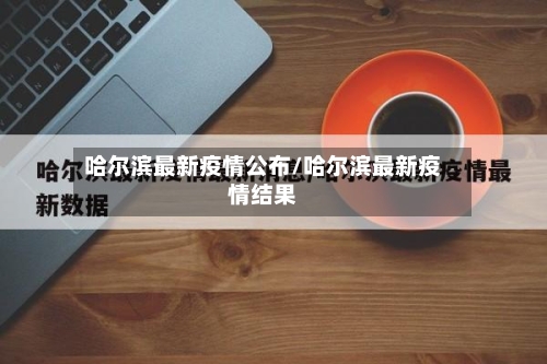 哈尔滨最新疫情公布/哈尔滨最新疫情结果