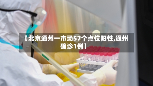 【北京通州一市场57个点位阳性,通州确诊1例】