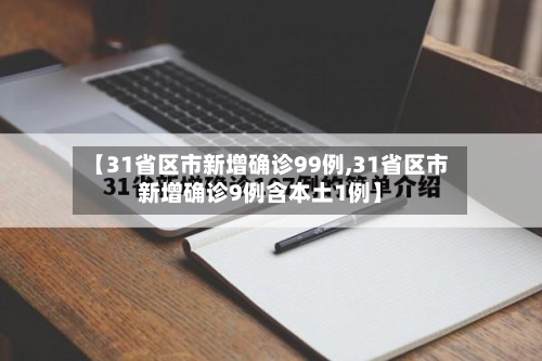 【31省区市新增确诊99例,31省区市新增确诊9例含本土1例】