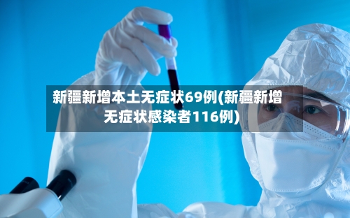 新疆新增本土无症状69例(新疆新增无症状感染者116例)