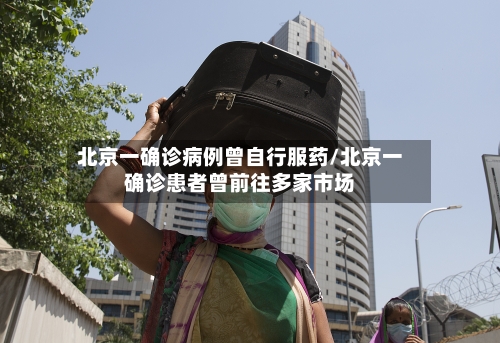 北京一确诊病例曾自行服药/北京一确诊患者曾前往多家市场