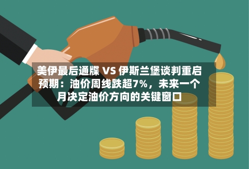 美伊最后通牒 VS 伊斯兰堡谈判重启预期：油价周线跌超7%，未来一个月决定油价方向的关键窗口