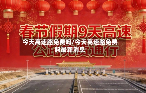 今天高速路免费吗/今天高速路免费吗最新消息