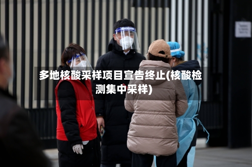 多地核酸采样项目宣告终止(核酸检测集中采样)