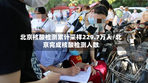 北京核酸检测累计采样229.7万人/北京完成核酸检测人数