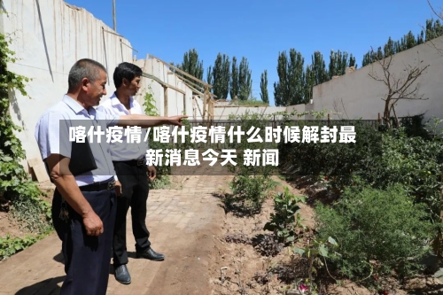喀什疫情/喀什疫情什么时候解封最新消息今天 新闻