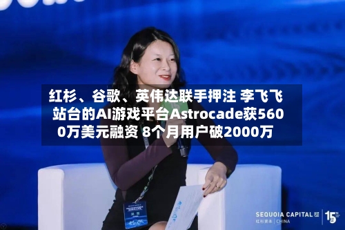 红杉、谷歌、英伟达联手押注 李飞飞站台的AI游戏平台Astrocade获5600万美元融资 8个月用户破2000万
