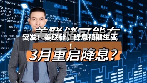 突发！美联储，降息预期生变！