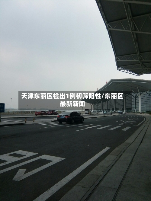 天津东丽区检出1例初筛阳性/东丽区最新新闻