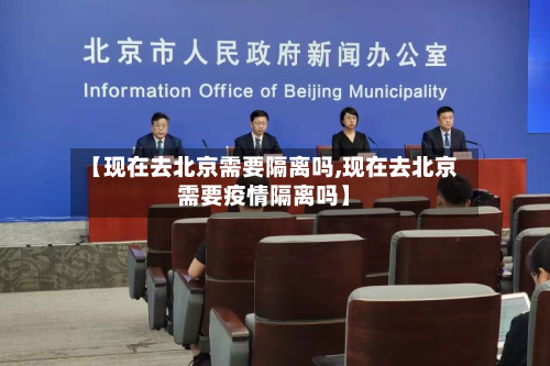 【现在去北京需要隔离吗,现在去北京需要疫情隔离吗】