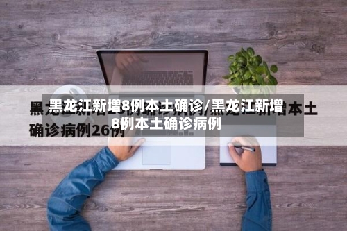 黑龙江新增8例本土确诊/黑龙江新增8例本土确诊病例