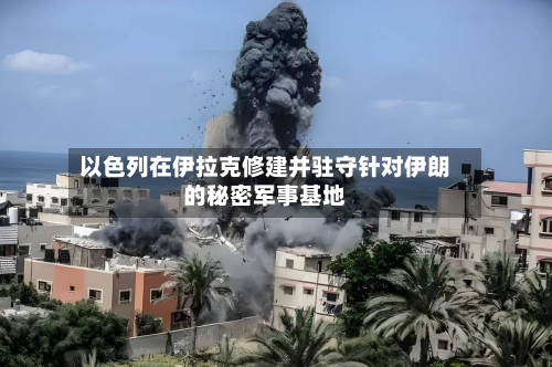 以色列在伊拉克修建并驻守针对伊朗的秘密军事基地