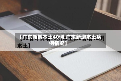【广东新增本土40例,广东新增本土病例情况】