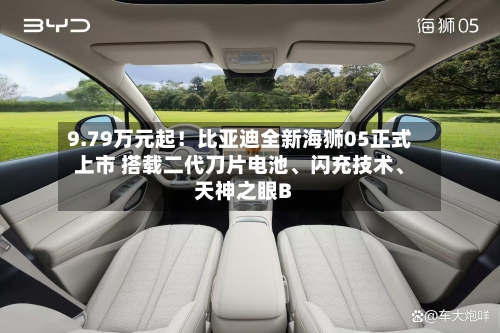 9.79万元起！比亚迪全新海狮05正式上市 搭载二代刀片电池、闪充技术、天神之眼B