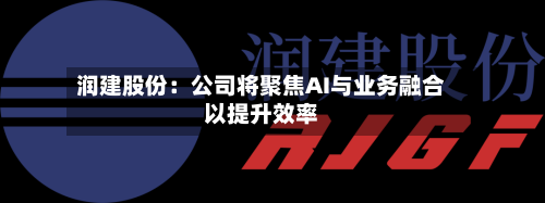 润建股份：公司将聚焦AI与业务融合以提升效率