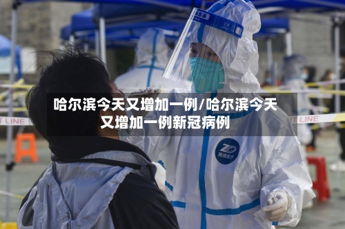 哈尔滨今天又增加一例/哈尔滨今天又增加一例新冠病例