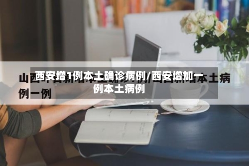 西安增1例本土确诊病例/西安增加一例本土病例