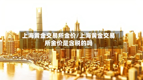 上海黄金交易所金价/上海黄金交易所金价是含税的吗