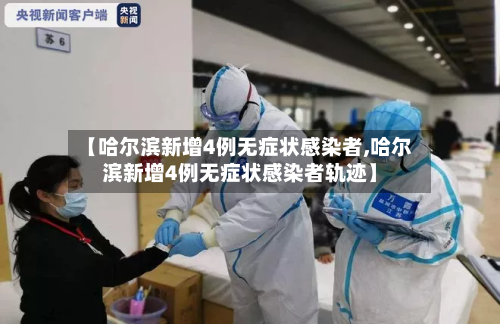 【哈尔滨新增4例无症状感染者,哈尔滨新增4例无症状感染者轨迹】