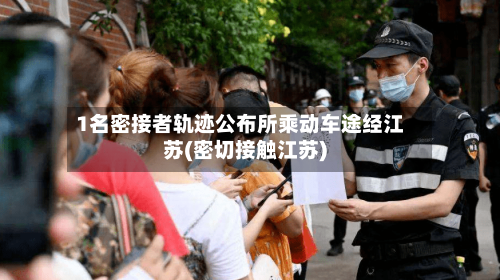 1名密接者轨迹公布所乘动车途经江苏(密切接触江苏)