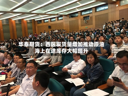 华泰期货：西区发货量增加推动原油海上在途库存大幅回升