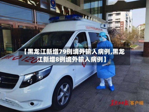 【黑龙江新增79例境外输入病例,黑龙江新增8例境外输入病例】