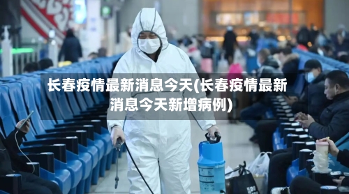 长春疫情最新消息今天(长春疫情最新消息今天新增病例)
