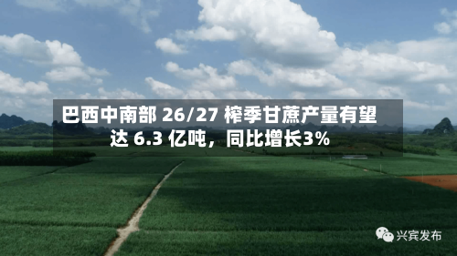 巴西中南部 26/27 榨季甘蔗产量有望达 6.3 亿吨，同比增长3%