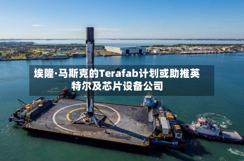 埃隆·马斯克的Terafab计划或助推英特尔及芯片设备公司