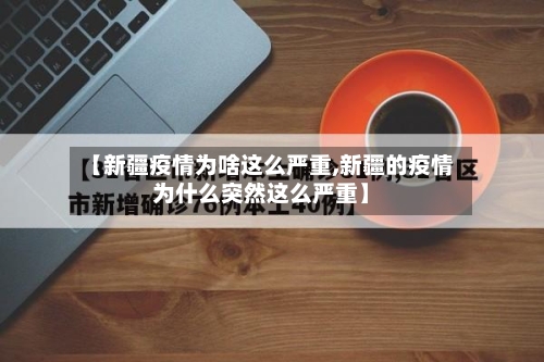 【新疆疫情为啥这么严重,新疆的疫情为什么突然这么严重】