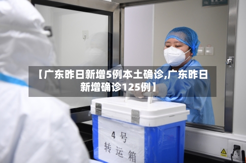 【广东昨日新增5例本土确诊,广东昨日新增确诊125例】