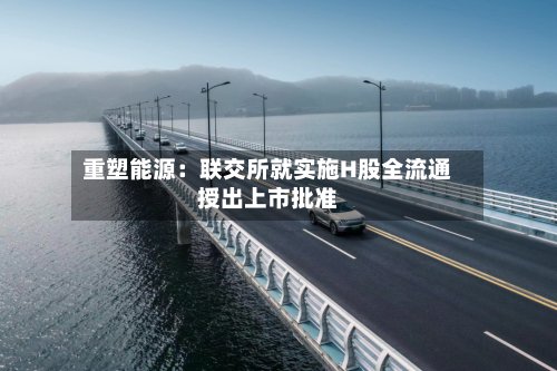 重塑能源：联交所就实施H股全流通授出上市批准