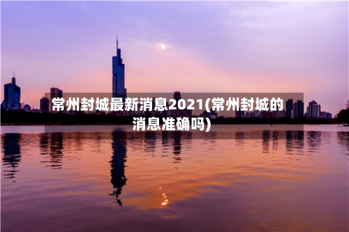 常州封城最新消息2021(常州封城的消息准确吗)