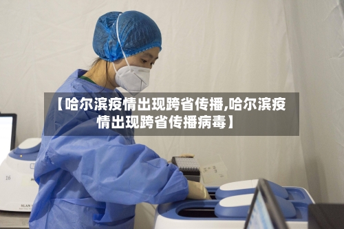 【哈尔滨疫情出现跨省传播,哈尔滨疫情出现跨省传播病毒】