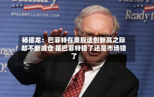 杨德龙：巴菲特在美股迭创新高之际却不断减仓 是巴菲特错了还是市场错了